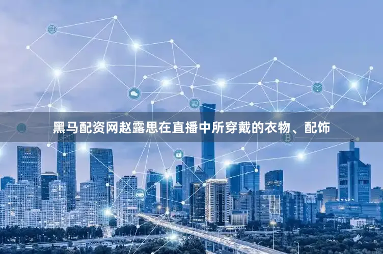 黑马配资网赵露思在直播中所穿戴的衣物、配饰
