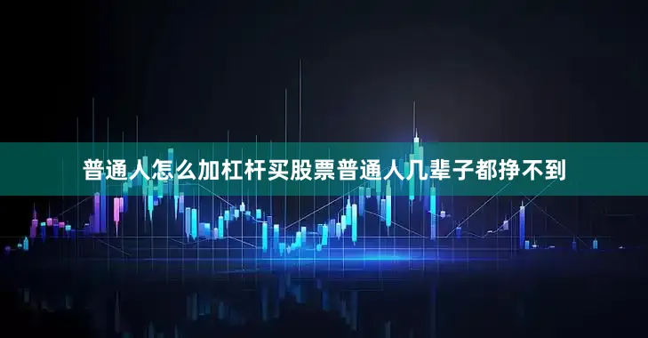 普通人怎么加杠杆买股票普通人几辈子都挣不到