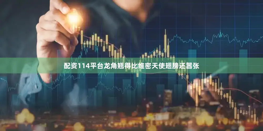 配资114平台龙角翘得比维密天使翅膀还嚣张