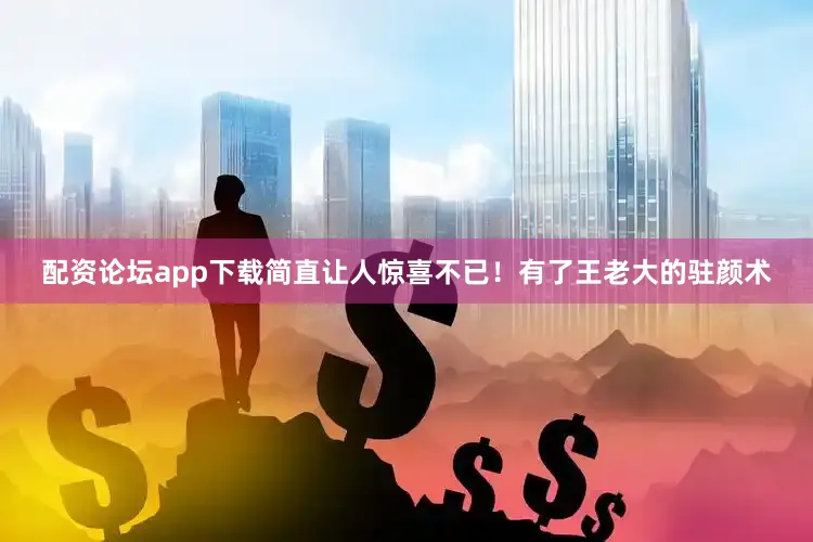 配资论坛app下载简直让人惊喜不已！有了王老大的驻颜术