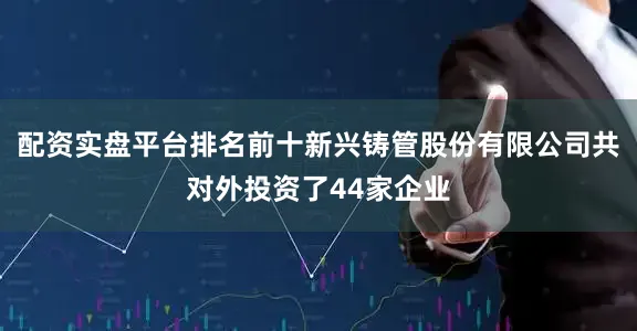 配资实盘平台排名前十新兴铸管股份有限公司共对外投资了44家企业