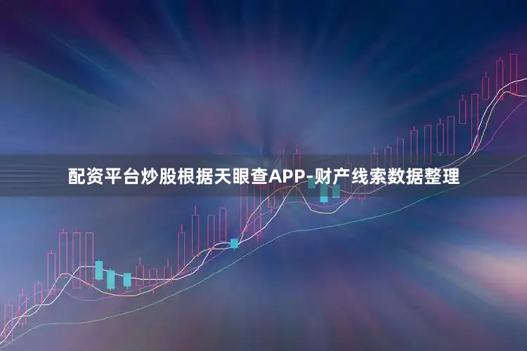 配资平台炒股根据天眼查APP-财产线索数据整理