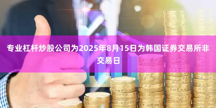 专业杠杆炒股公司为2025年8月15日为韩国证券交易所非交易日