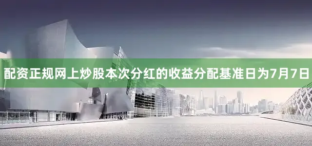 配资正规网上炒股本次分红的收益分配基准日为7月7日