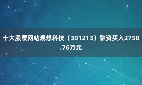 十大股票网站观想科技（301213）融资买入2750.76万元