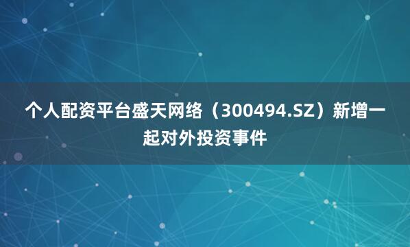 个人配资平台盛天网络（300494.SZ）新增一起对外投资事件