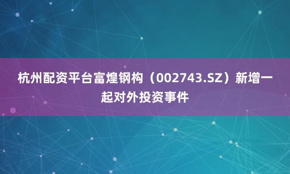 杭州配资平台富煌钢构（002743.SZ）新增一起对外投资事件