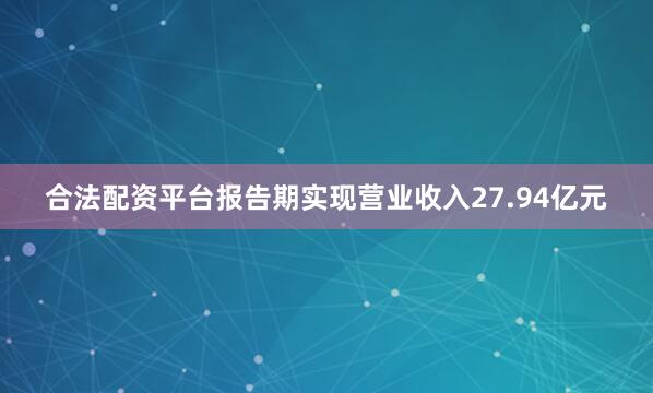 合法配资平台报告期实现营业收入27.94亿元