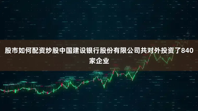 股市如何配资炒股中国建设银行股份有限公司共对外投资了840家企业