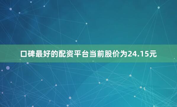 口碑最好的配资平台当前股价为24.15元