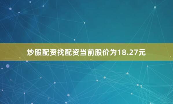 炒股配资找配资当前股价为18.27元