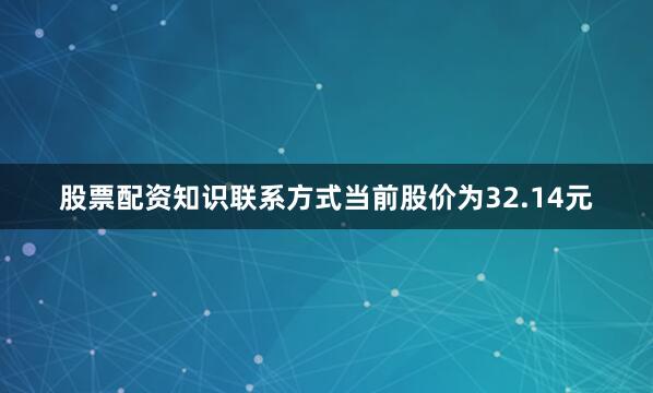 股票配资知识联系方式当前股价为32.14元