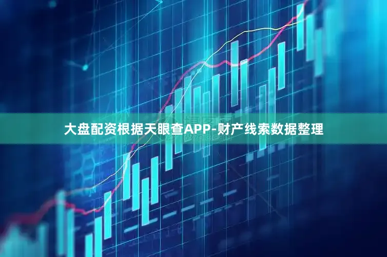 大盘配资根据天眼查APP-财产线索数据整理