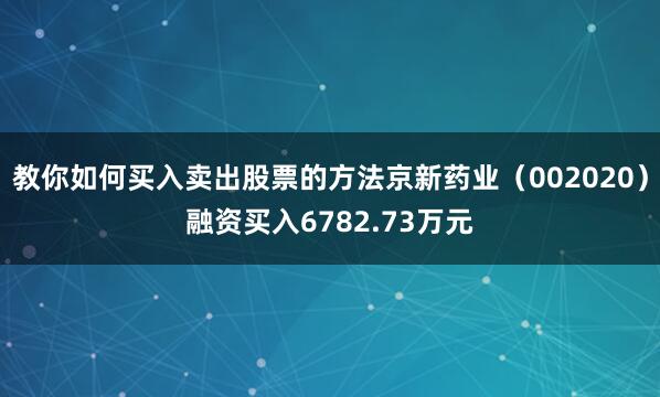 教你如何买入卖出股票的方法京新药业（002020）融资买入6782.73万元