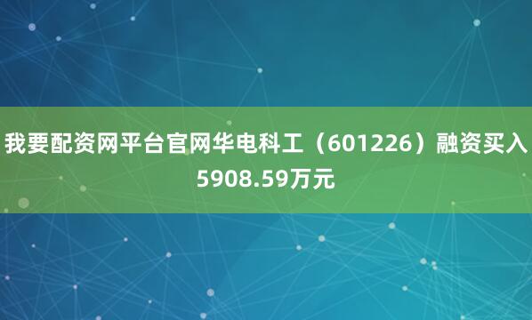 我要配资网平台官网华电科工（601226）融资买入5908.59万元