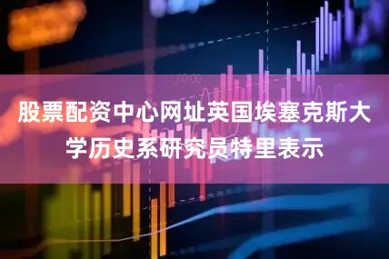 股票配资中心网址英国埃塞克斯大学历史系研究员特里表示