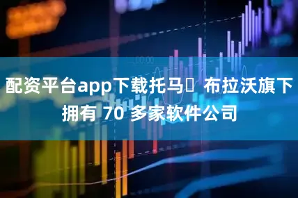 配资平台app下载托马・布拉沃旗下拥有 70 多家软件公司