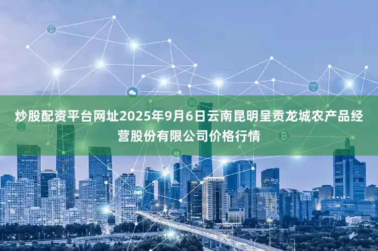 炒股配资平台网址2025年9月6日云南昆明呈贡龙城农产品经营股份有限公司价格行情