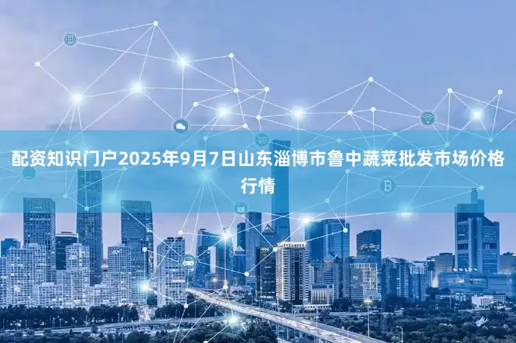 配资知识门户2025年9月7日山东淄博市鲁中蔬菜批发市场价格行情