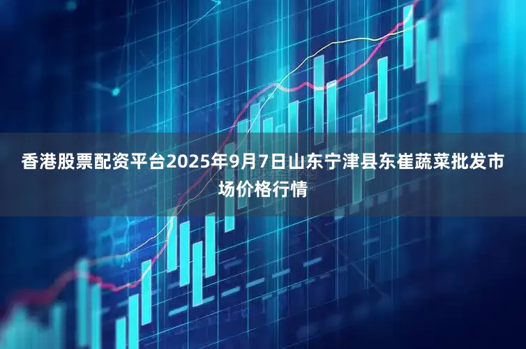 香港股票配资平台2025年9月7日山东宁津县东崔蔬菜批发市场价格行情