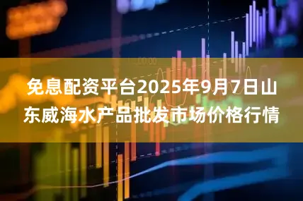 免息配资平台2025年9月7日山东威海水产品批发市场价格行情