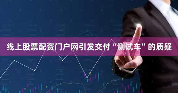 线上股票配资门户网引发交付“测试车”的质疑