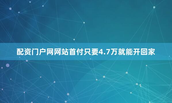 配资门户网网站首付只要4.7万就能开回家