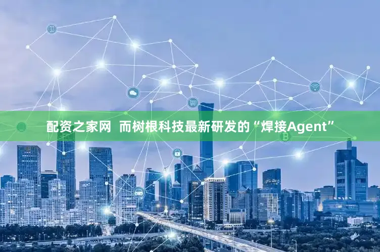 配资之家网  而树根科技最新研发的“焊接Agent”