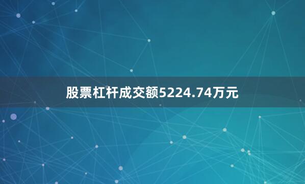 股票杠杆成交额5224.74万元