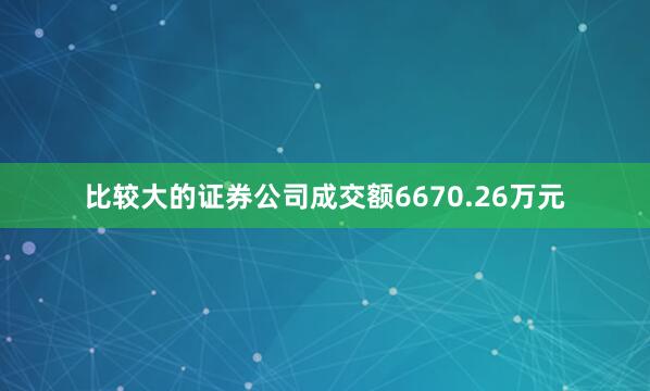比较大的证券公司成交额6670.26万元