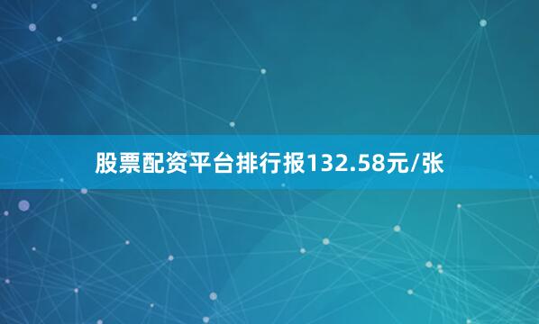 股票配资平台排行报132.58元/张