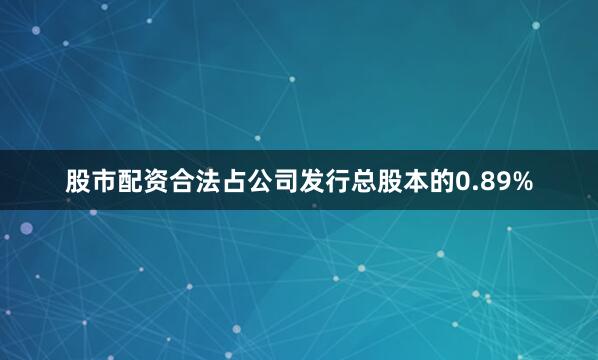 股市配资合法占公司发行总股本的0.89%