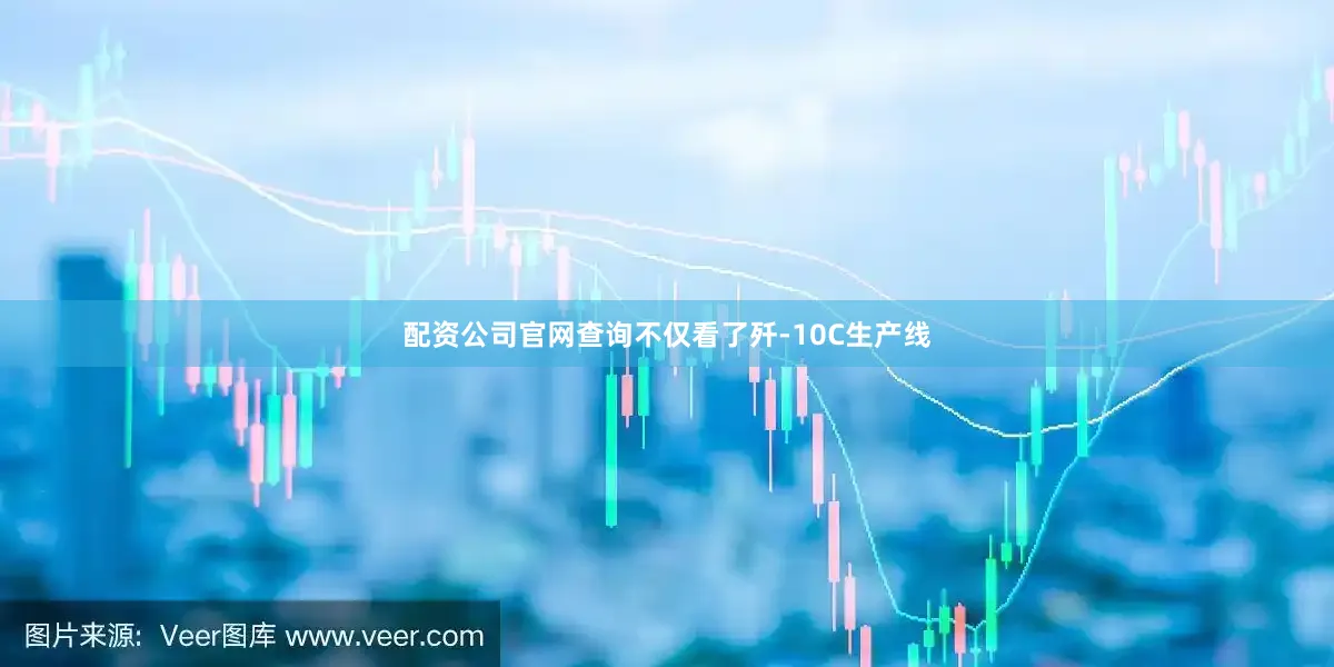 配资公司官网查询不仅看了歼-10C生产线