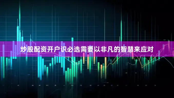 炒股配资开户识必选需要以非凡的智慧来应对