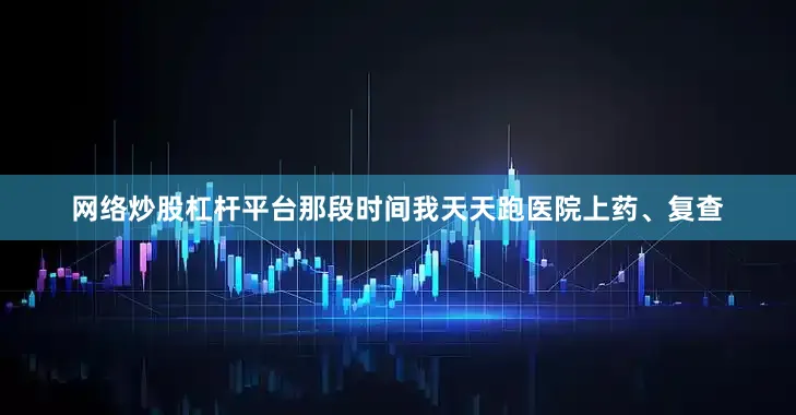 网络炒股杠杆平台那段时间我天天跑医院上药、复查