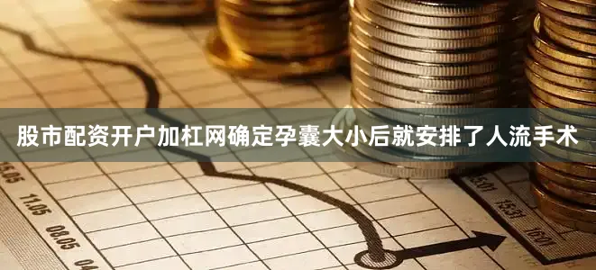股市配资开户加杠网确定孕囊大小后就安排了人流手术