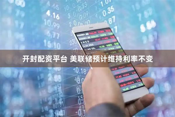 开封配资平台 美联储预计维持利率不变