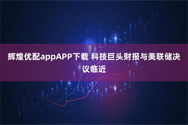 辉煌优配appAPP下载 科技巨头财报与美联储决议临近