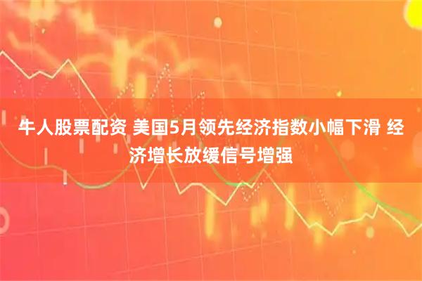 牛人股票配资 美国5月领先经济指数小幅下滑 经济增长放缓信号增强