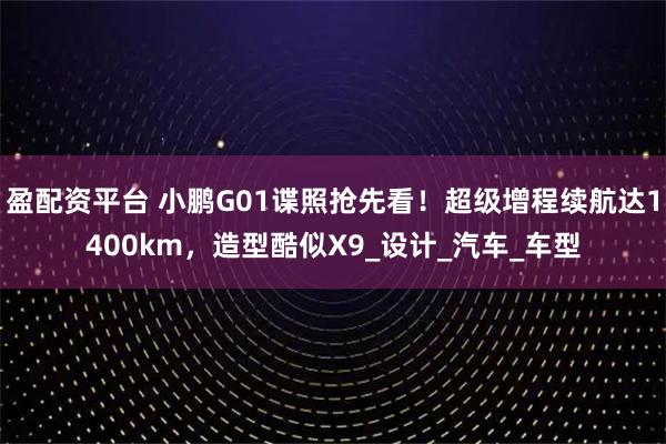 盈配资平台 小鹏G01谍照抢先看！超级增程续航达1400km，造型酷似X9_设计_汽车_车型