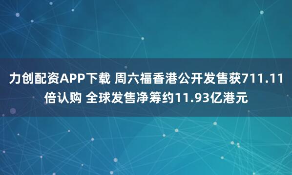 力创配资APP下载 周六福香港公开发售获711.11倍认购 全球发售净筹约11.93亿港元