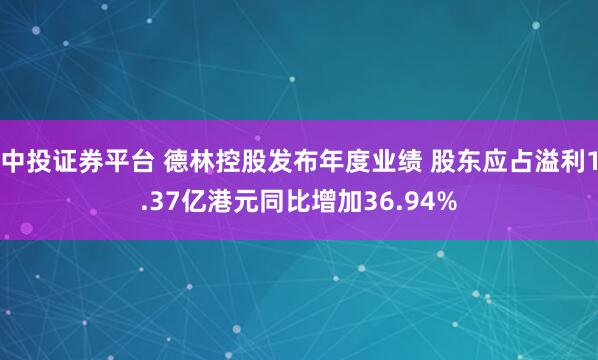 中投证券平台 德林控股发布年度业绩 股东应占溢利1.37亿港元同比增加36.94%