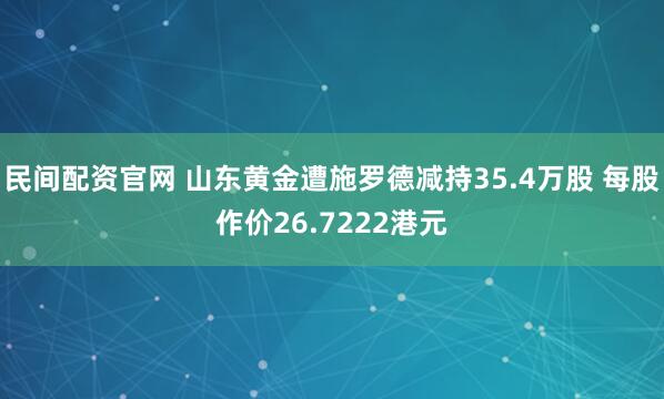 民间配资官网 山东黄金遭施罗德减持35.4万股 每股作价26.7222港元