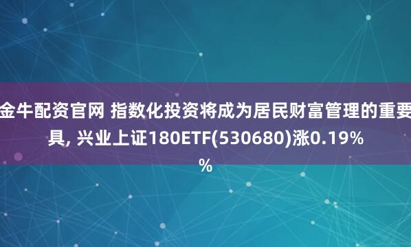 大金牛配资官网 指数化投资将成为居民财富管理的重要工具, 兴业上证180ETF(530680)涨0.19%