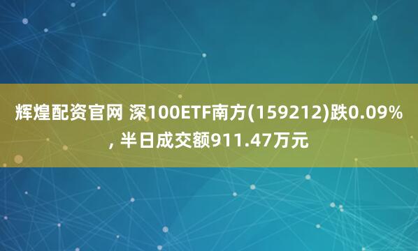 辉煌配资官网 深100ETF南方(159212)跌0.09%, 半日成交额911.47万元