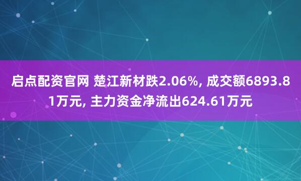 启点配资官网 楚江新材跌2.06%, 成交额6893.81万元, 主力资金净流出624.61万元