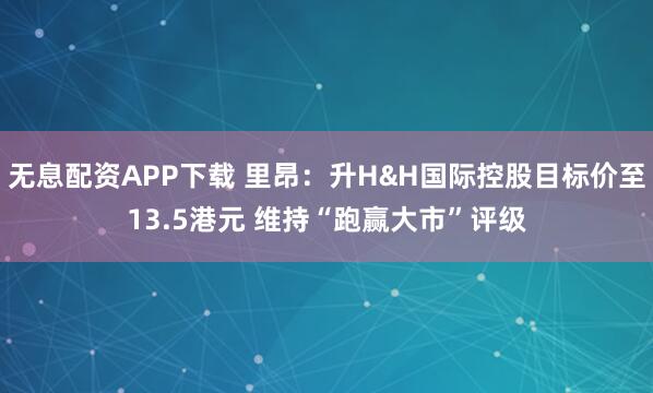 无息配资APP下载 里昂：升H&H国际控股目标价至13.5港元 维持“跑赢大市”评级