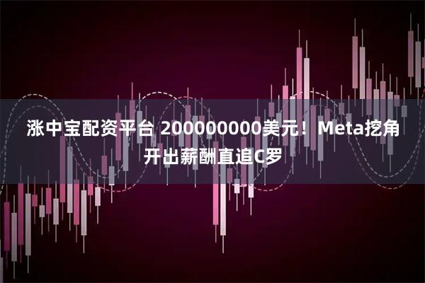 涨中宝配资平台 200000000美元！Meta挖角开出薪酬直追C罗