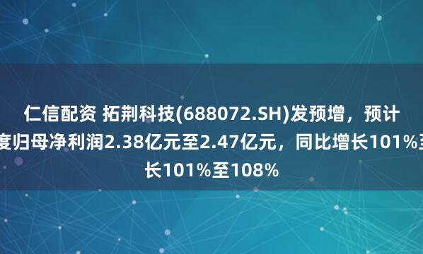 仁信配资 拓荆科技(688072.SH)发预增，预计第二季度归母净利润2.38亿元至2.47亿元，同比增长101%至108%