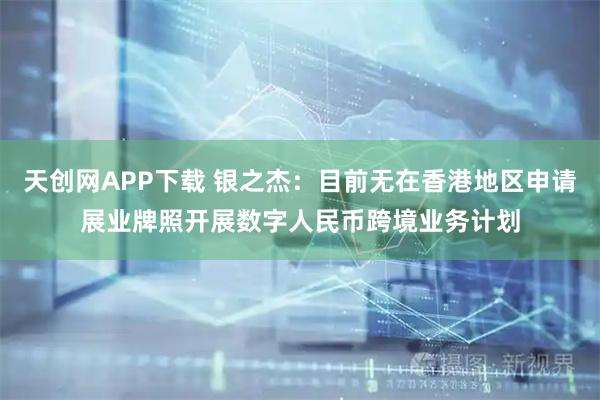 天创网APP下载 银之杰：目前无在香港地区申请展业牌照开展数字人民币跨境业务计划